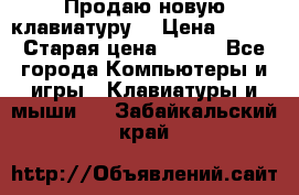 “Продаю новую клавиатуру“ › Цена ­ 500 › Старая цена ­ 750 - Все города Компьютеры и игры » Клавиатуры и мыши   . Забайкальский край